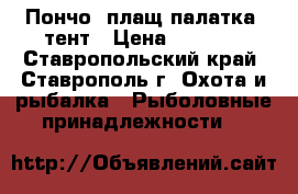 Пончо (плащ-палатка) тент › Цена ­ 1 200 - Ставропольский край, Ставрополь г. Охота и рыбалка » Рыболовные принадлежности   